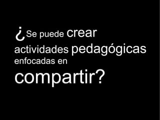 ¿Se puede crear
actividades pedagógicas
enfocadas en
compartir?
 