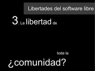 Libertades del software libre
3. La libertadde
mejorarel programa y hacer
públicas esas mejoras a los
demás, de modo que toda la
¿comunidad?se beneficie.
 