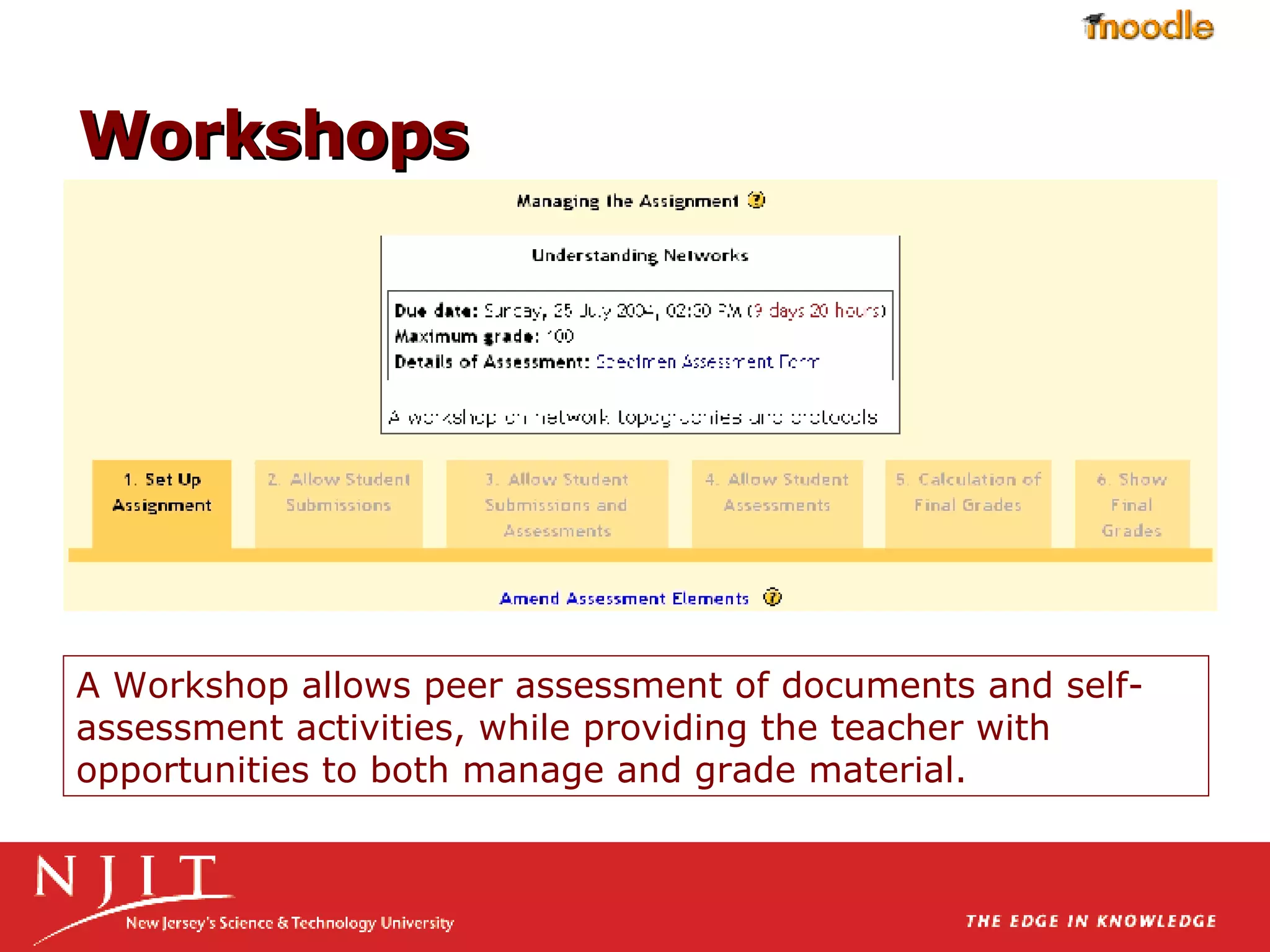 A Workshop allows peer assessment of documents and self-assessment activities, while providing the teacher with opportunities to both manage and grade material.  Workshops 