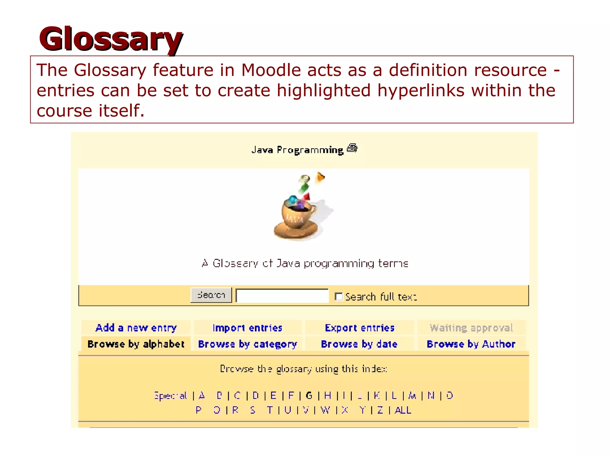 The Glossary feature in Moodle acts as a definition resource - entries can be set to create highlighted hyperlinks within the course itself. Glossary 