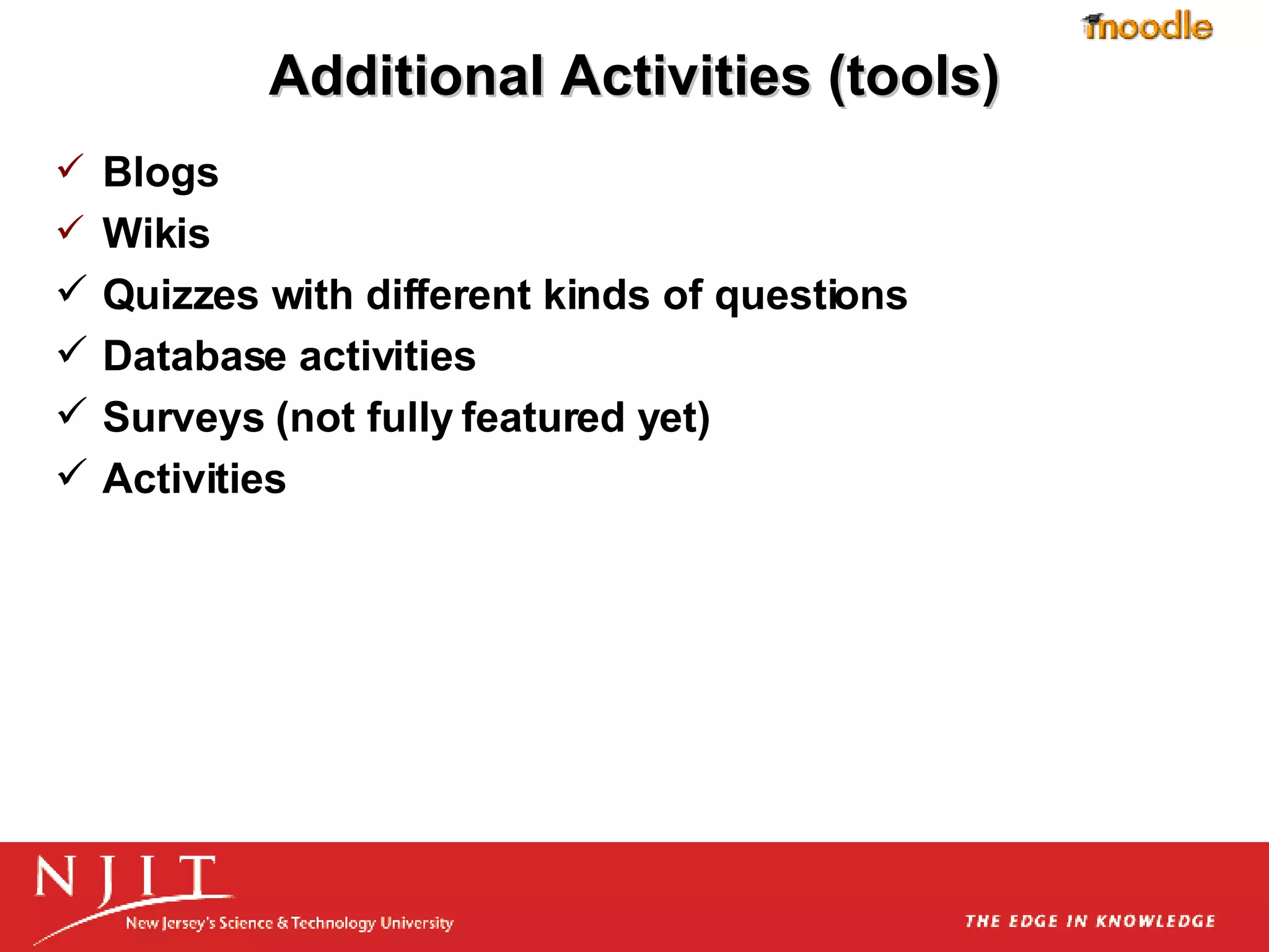 Additional Activities (tools) Blogs Wikis Quizzes with different kinds of questions  Database activities  Surveys (not fully featured yet)  Activities  