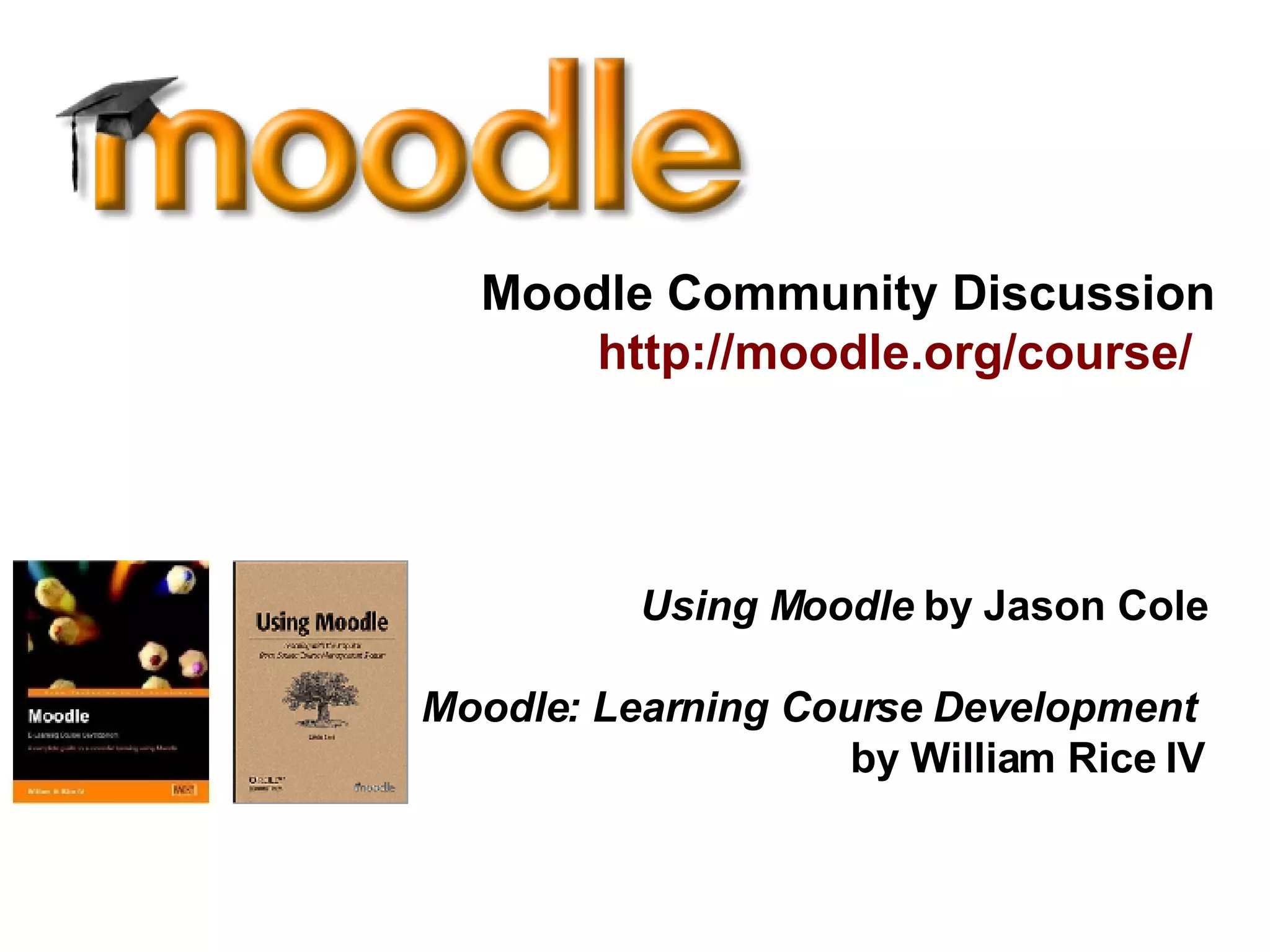 Moodle Community Discussion http://moodle.org/course/   Using Moodle  by Jason Cole Moodle: Learning Course Development  by William Rice IV 