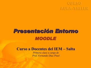Presentación Entorno MOODLE Curso a Docentes del IEM – Salta Primera clase a cargo de Prof. Fernando Diaz Pinel 