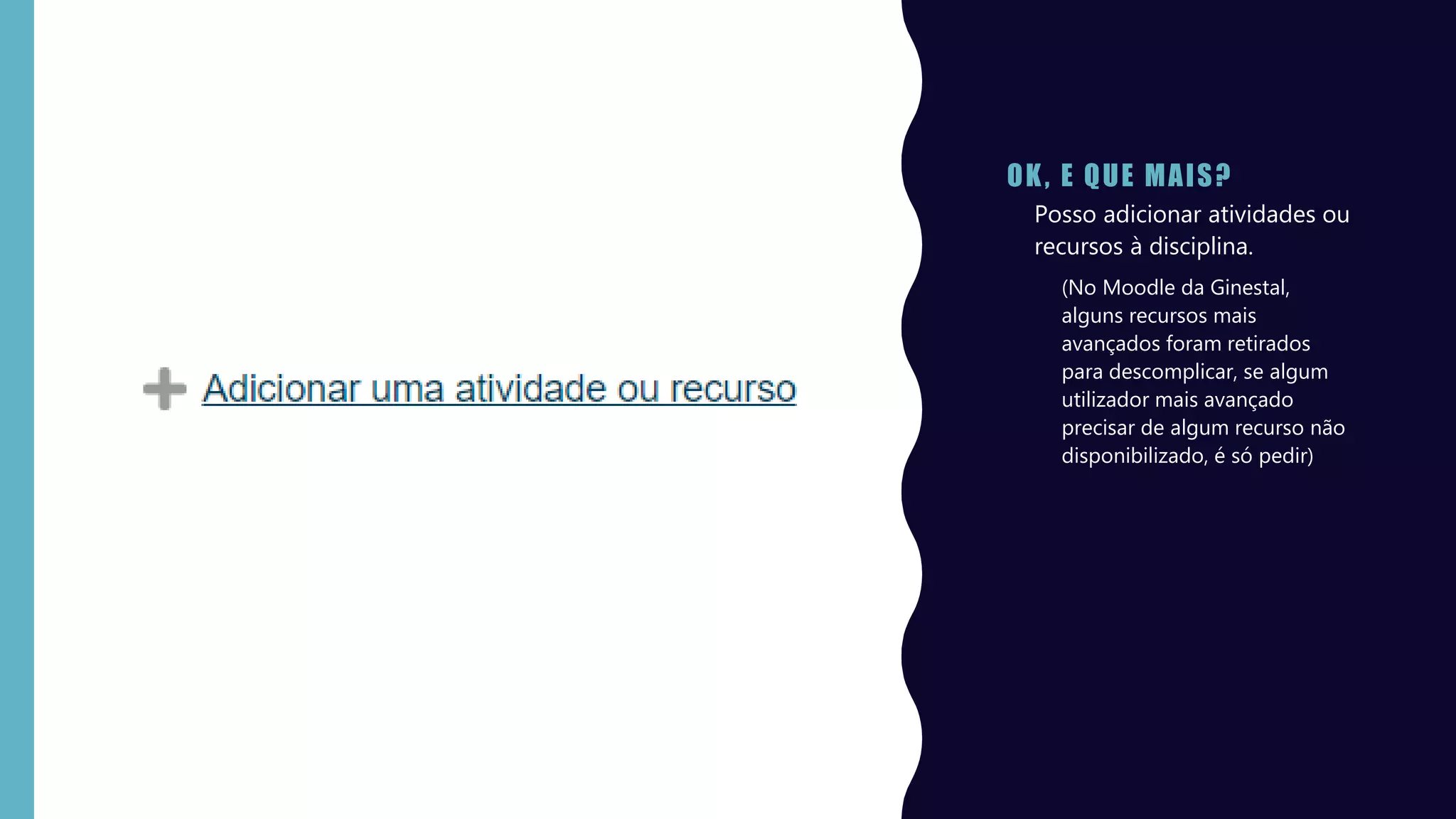 OK, E QUE MAIS?
• Posso adicionar atividades ou
recursos à disciplina.
(No Moodle da Ginestal,
alguns recursos mais
avançados foram retirados
para descomplicar, se algum
utilizador mais avançado
precisar de algum recurso não
disponibilizado, é só pedir)
 