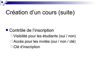 Création d’un cours (suite) Contrôle de l’inscription Visibilité pour les étudiants (oui / non) Accès pour les invités (oui / non / clé) Clé d’inscription 