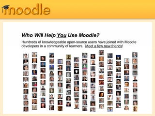 Who Will Help  You  Use Moodle? Hundreds of knowledgeable open-source users have joined with Moodle developers in a community of learners.  Meet a few new friends ! 