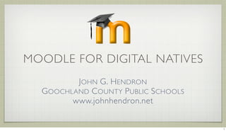 MOODLE FOR DIGITAL NATIVES
         JOHN G. HENDRON
  GOOCHLAND COUNTY PUBLIC SCHOOLS
        www.johnhendron.net


                                    1
