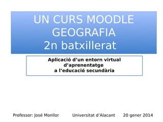 UN CURS MOODLE
GEOGRAFIA
2n batxillerat
Aplicació d’un entorn virtual d’aprenentatge
a l’educació secundària
Professor: José Monllor 20 gener 2015Universitat d’Alacant
 