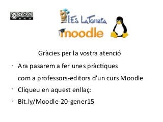Gràcies per la vostra atenció
•
Ara pasarem a fer unes pràctques
com a professors-editors d'un curs Moodle
•
Cliqueu en aquest enllaç:
•
Bit.ly/Moodle-20-gener15
 