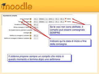 Se le voci non sono abilitate, ilil
                                       Se le voci non sono abilitate,
                                      compito può essere consegnato
                                       compito può essere consegnato
                                      SEMPRE
                                       SEMPRE


                                      Indicare qui la data di inizio e fine
                                       Indicare qui la data di inizio e fine
                                      della consegna.
                                       della consegna.



IlIlsistema propone sempre un compito che inizia in
     sistema propone sempre un compito che inizia in
questo momento e termina dopo una settimana
  questo momento e termina dopo una settimana
 