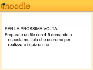 PER LA PROSSIMA VOLTA.
Preparate un file con 4-5 domande a
 risposta multipla che useremo per
 realizzare i quiz online
 