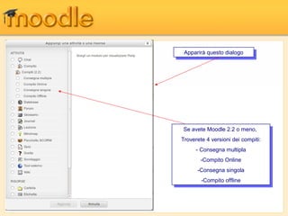 Apparirà questo dialogo
  Apparirà questo dialogo




 Se avete Moodle 2.2 oomeno,
  Se avete Moodle 2.2 meno,
Troverete 44versioni dei compiti:
 Troverete versioni dei compiti:
     - -Consegna multipla
         Consegna multipla
       -Compito Online
        -Compito Online
      -Consegna singola
       -Consegna singola
        -Compito offline
         -Compito offline
 