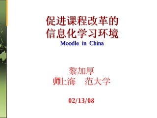 黎加厚   上海师范大学 06/01/09 促进课程改革的 信息化学习环境 Moodle  in  China 