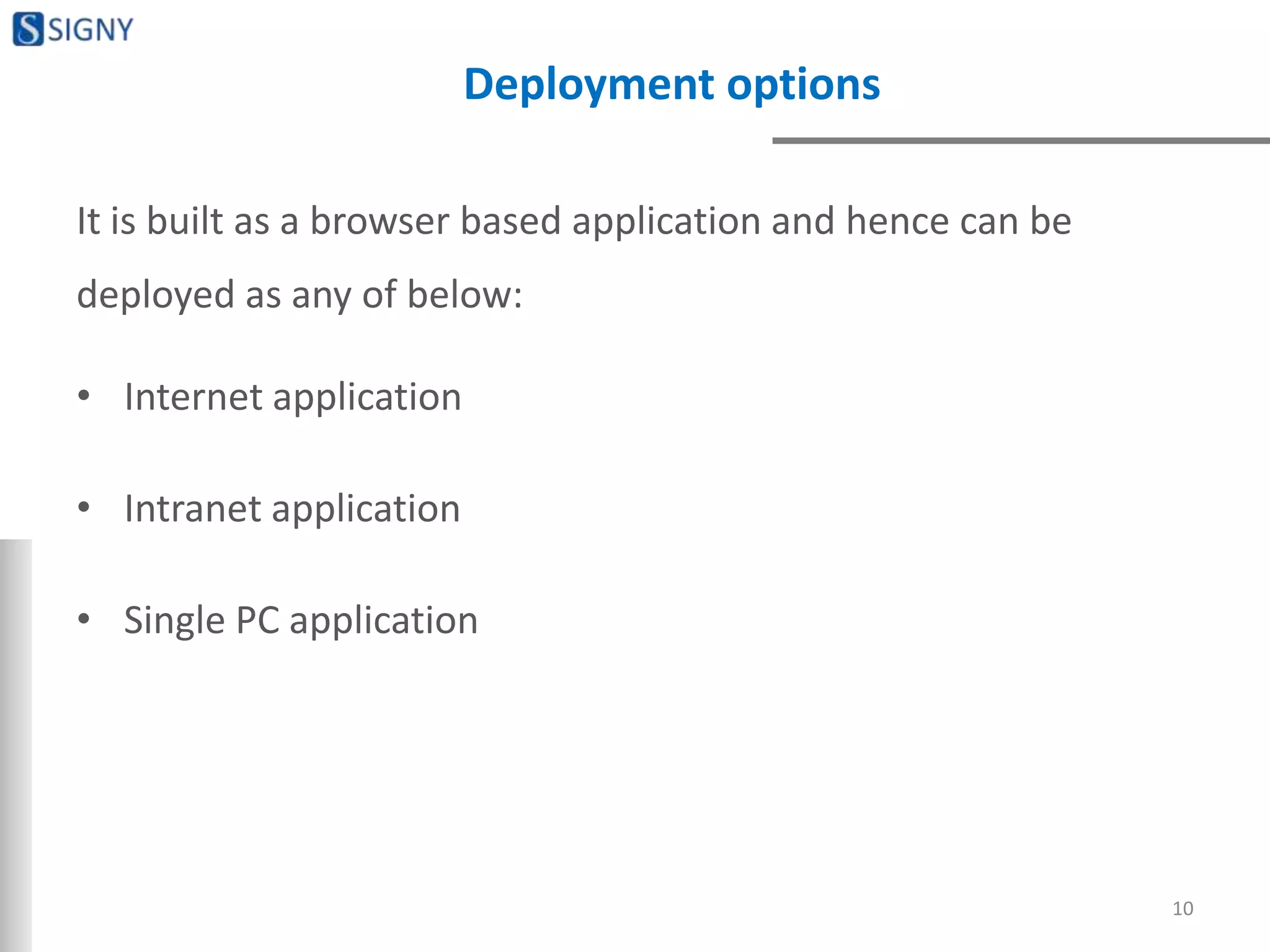 Deployment options
It is built as a browser based application and hence can be
deployed as any of below:
• Internet application
• Intranet application
• Single PC application
10
 