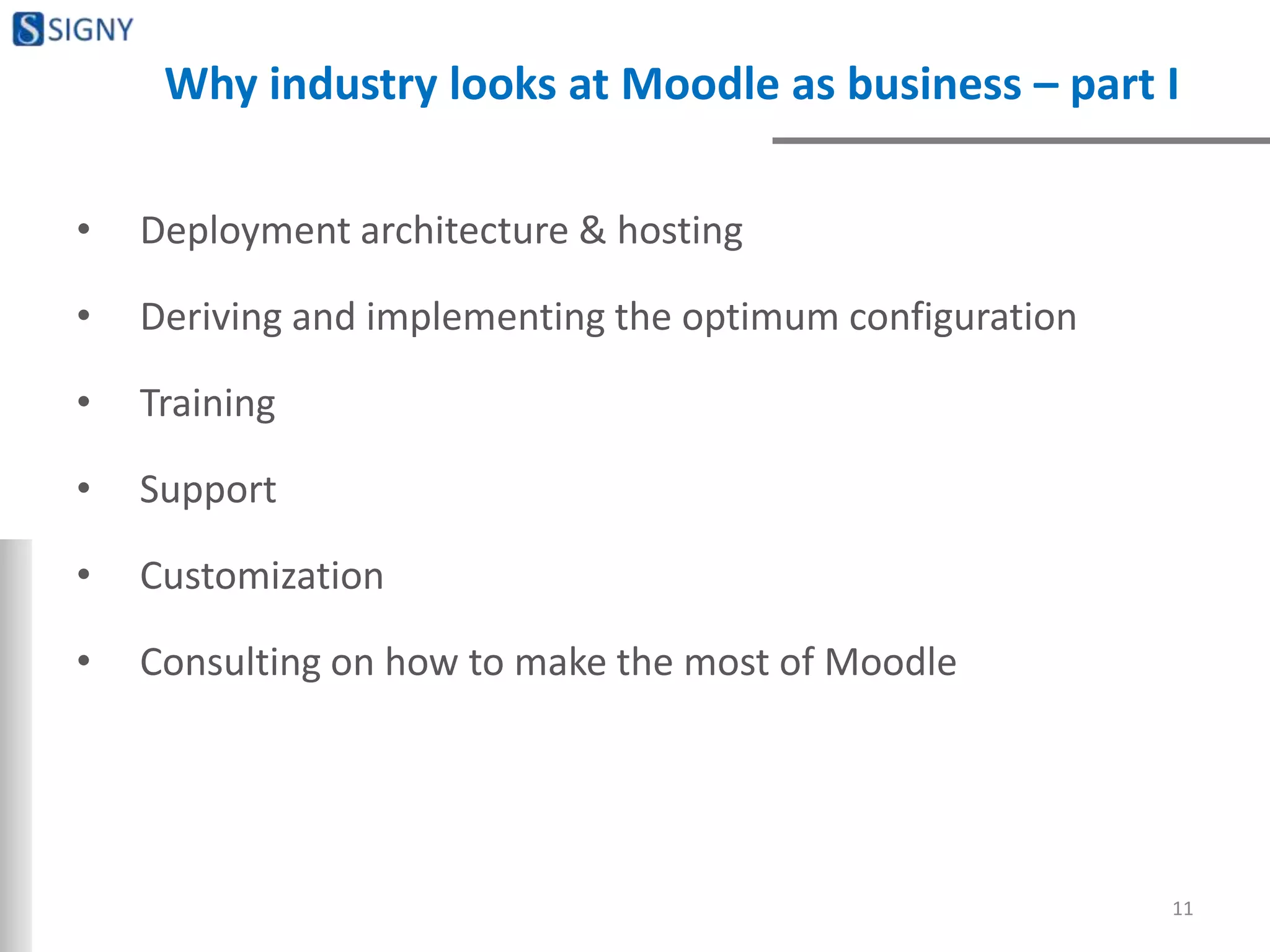 • Deployment architecture & hosting
• Deriving and implementing the optimum configuration
• Training
• Support
• Customization
• Consulting on how to make the most of Moodle
11
Why industry looks at Moodle as business – part I
 