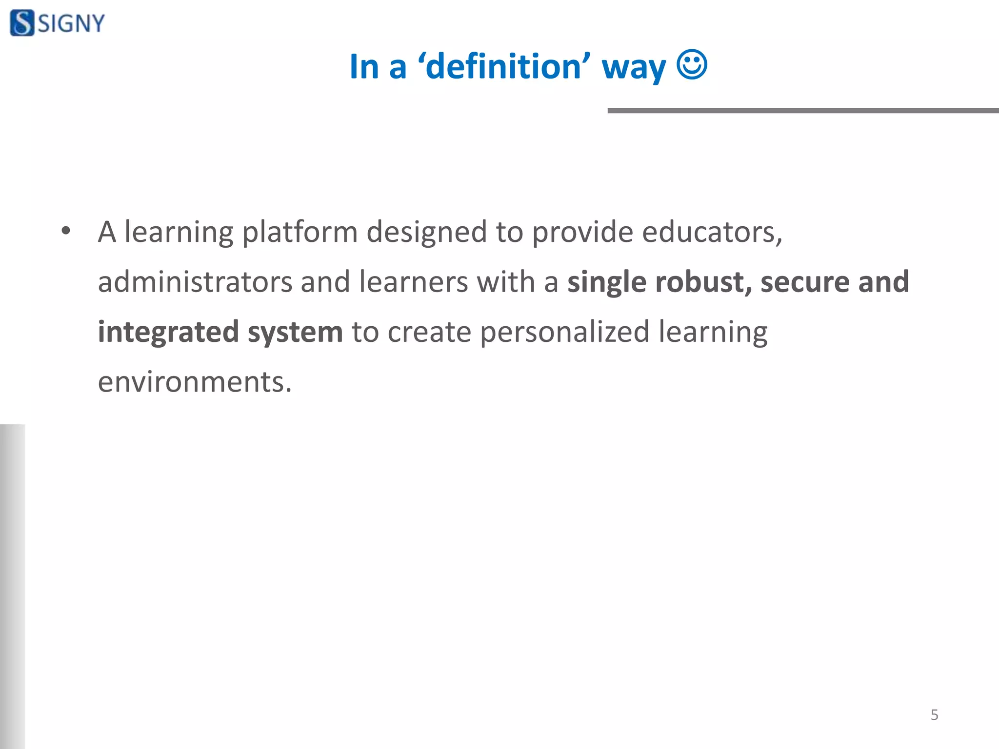 In a ‘definition’ way 
• A learning platform designed to provide educators,
administrators and learners with a single robust, secure and
integrated system to create personalized learning
environments.
5
 