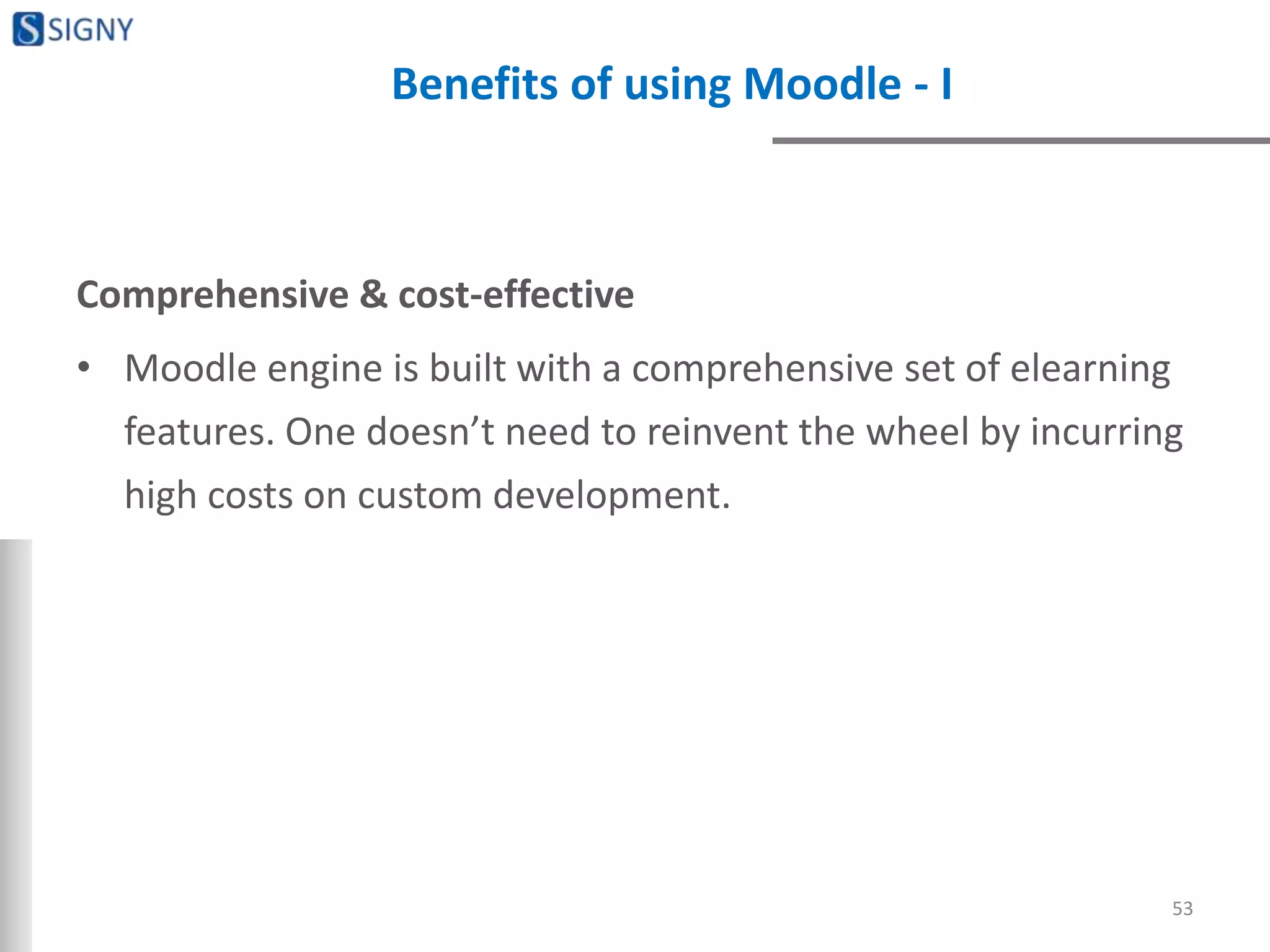 Benefits of using Moodle - I
Comprehensive & cost-effective
• Moodle engine is built with a comprehensive set of elearning
features. One doesn’t need to reinvent the wheel by incurring
high costs on custom development.
53
 