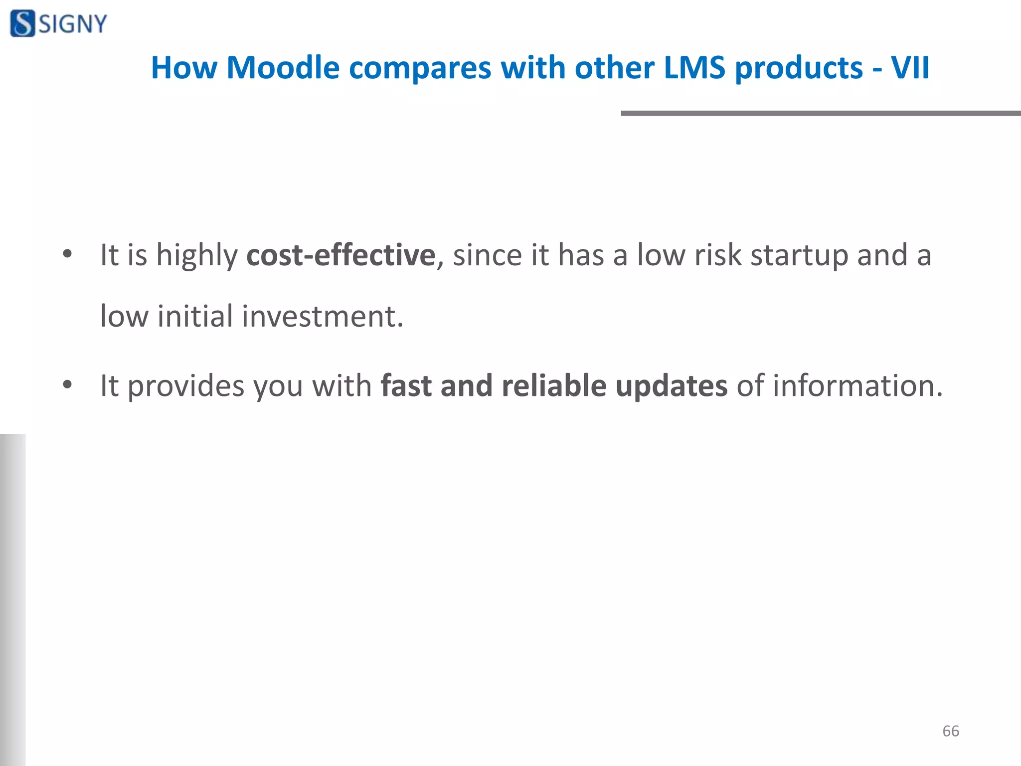 How Moodle compares with other LMS products - VII
• It is highly cost-effective, since it has a low risk startup and a
low initial investment.
• It provides you with fast and reliable updates of information.
66
 