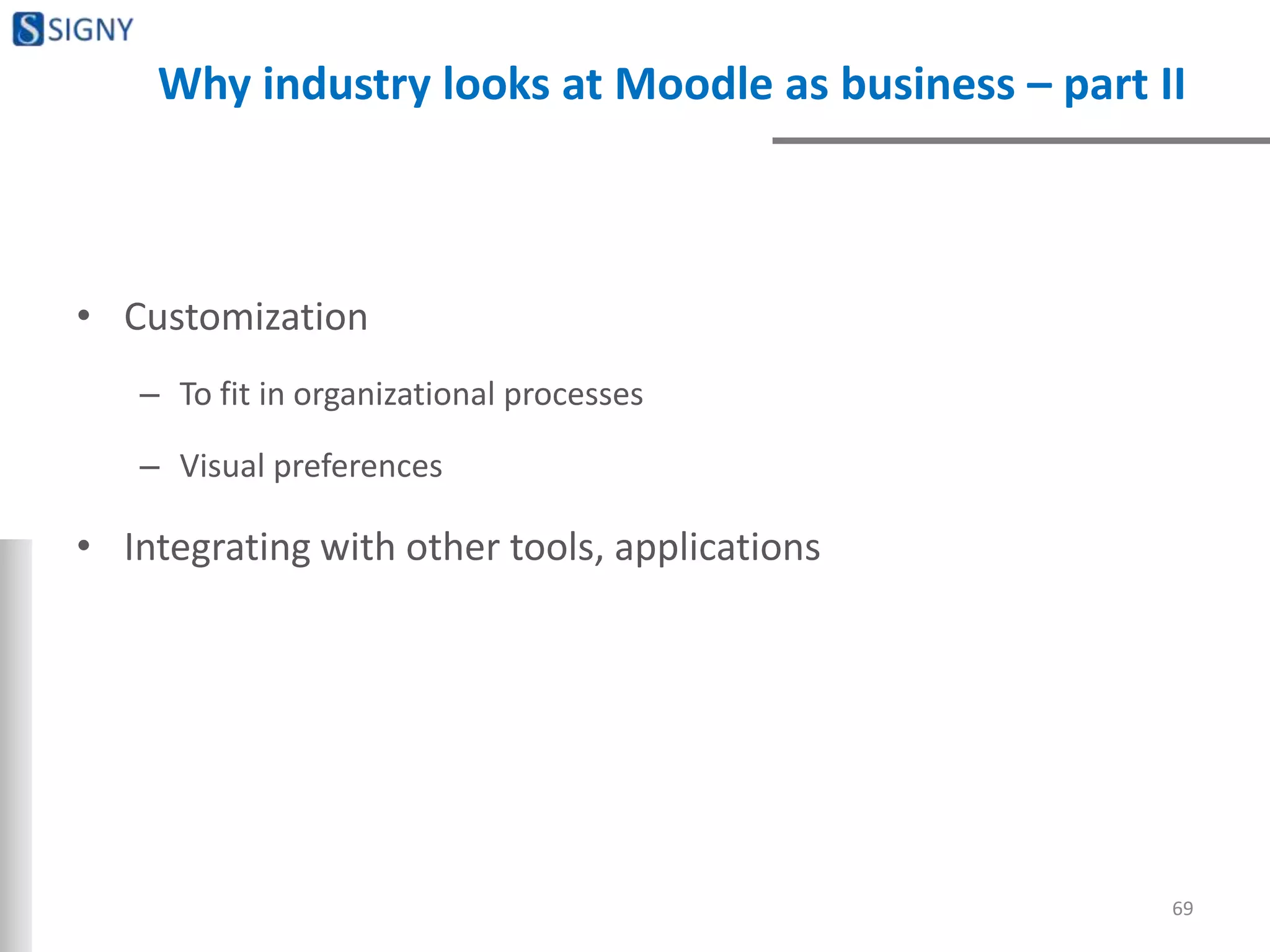 Why industry looks at Moodle as business – part II
• Customization
– To fit in organizational processes
– Visual preferences
• Integrating with other tools, applications
69
 