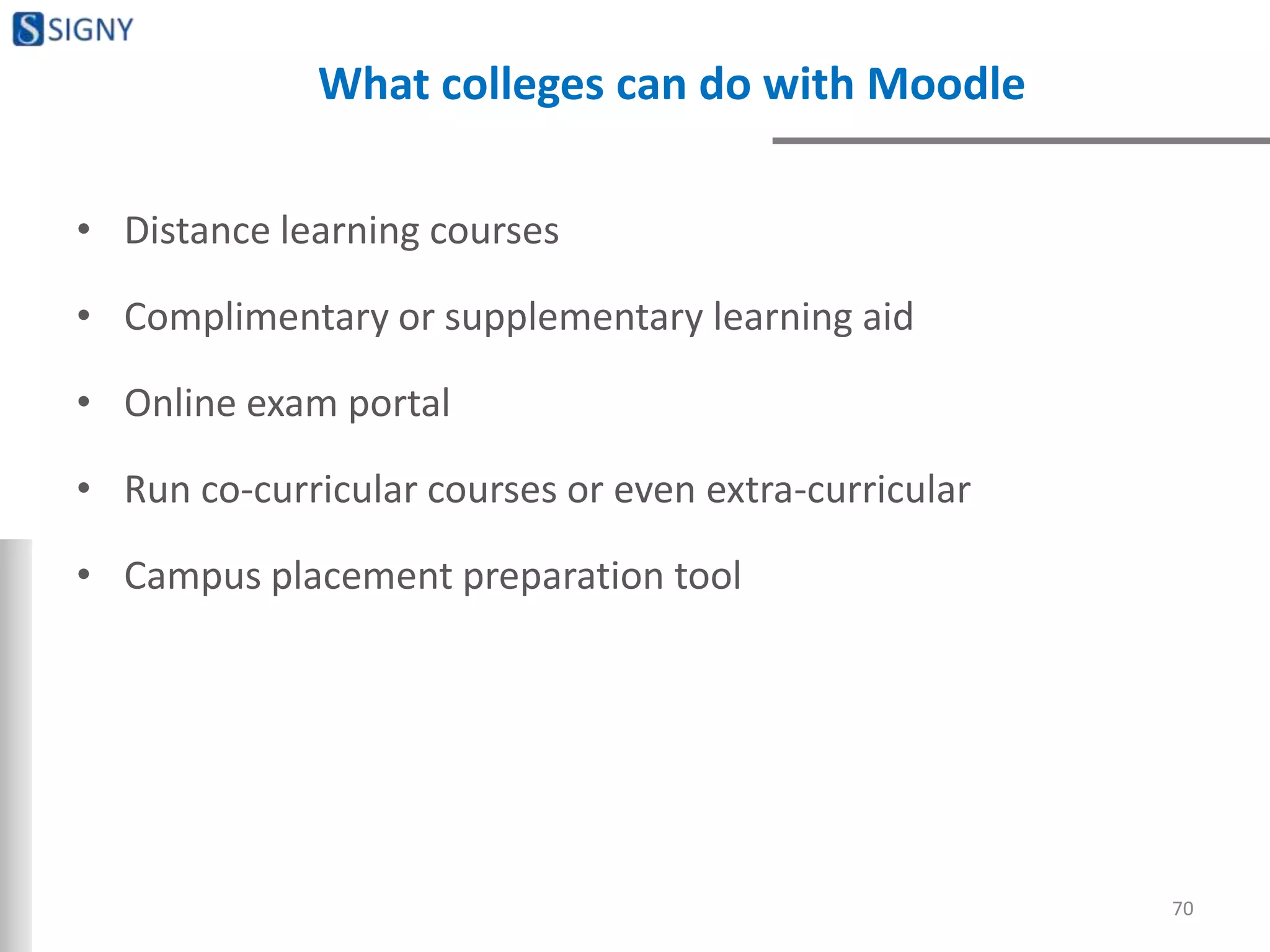 What colleges can do with Moodle
• Distance learning courses
• Complimentary or supplementary learning aid
• Online exam portal
• Run co-curricular courses or even extra-curricular
• Campus placement preparation tool
70
 