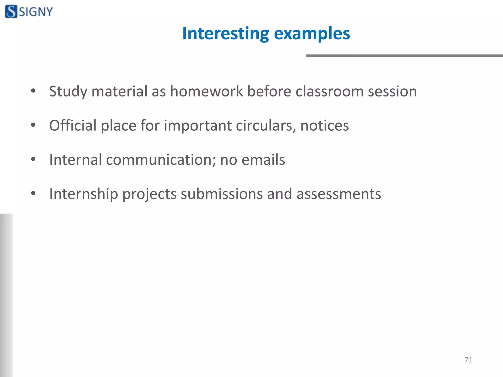 Interesting examples
• Study material as homework before classroom session
• Official place for important circulars, notices
• Internal communication; no emails
• Internship projects submissions and assessments
71
 