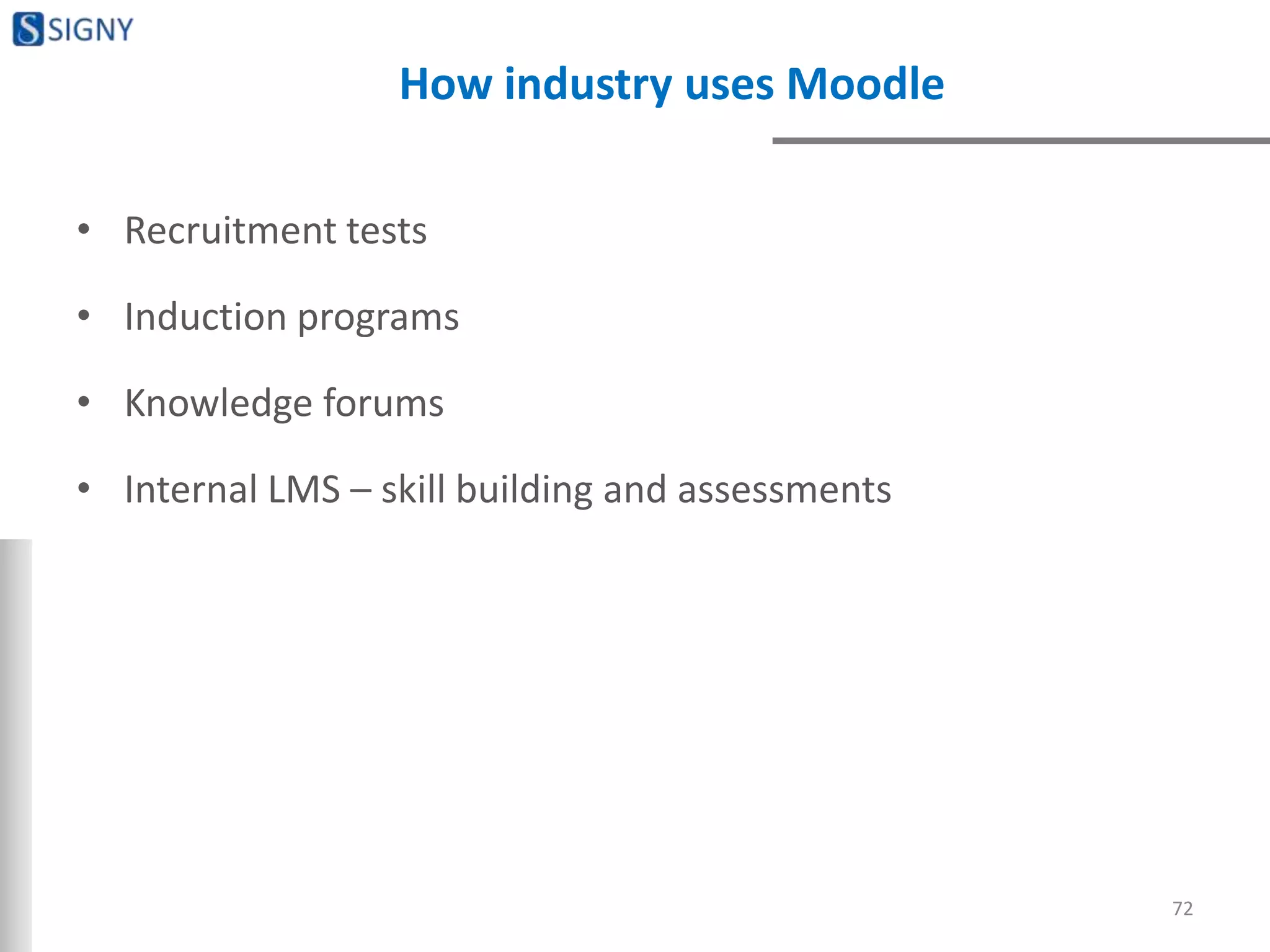 How industry uses Moodle
• Recruitment tests
• Induction programs
• Knowledge forums
• Internal LMS – skill building and assessments
72
 