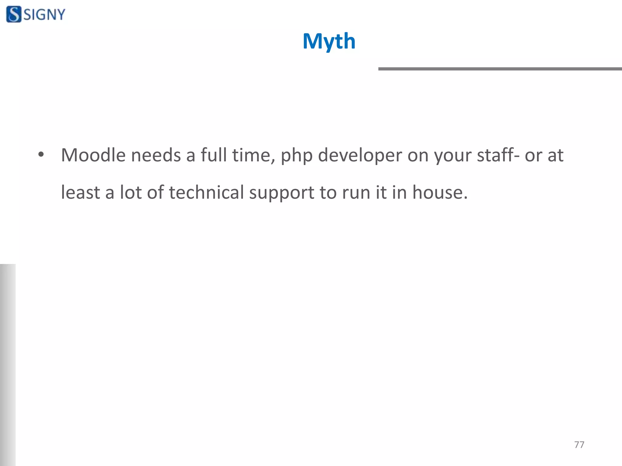 Myth
• Moodle needs a full time, php developer on your staff- or at
least a lot of technical support to run it in house.
77
 