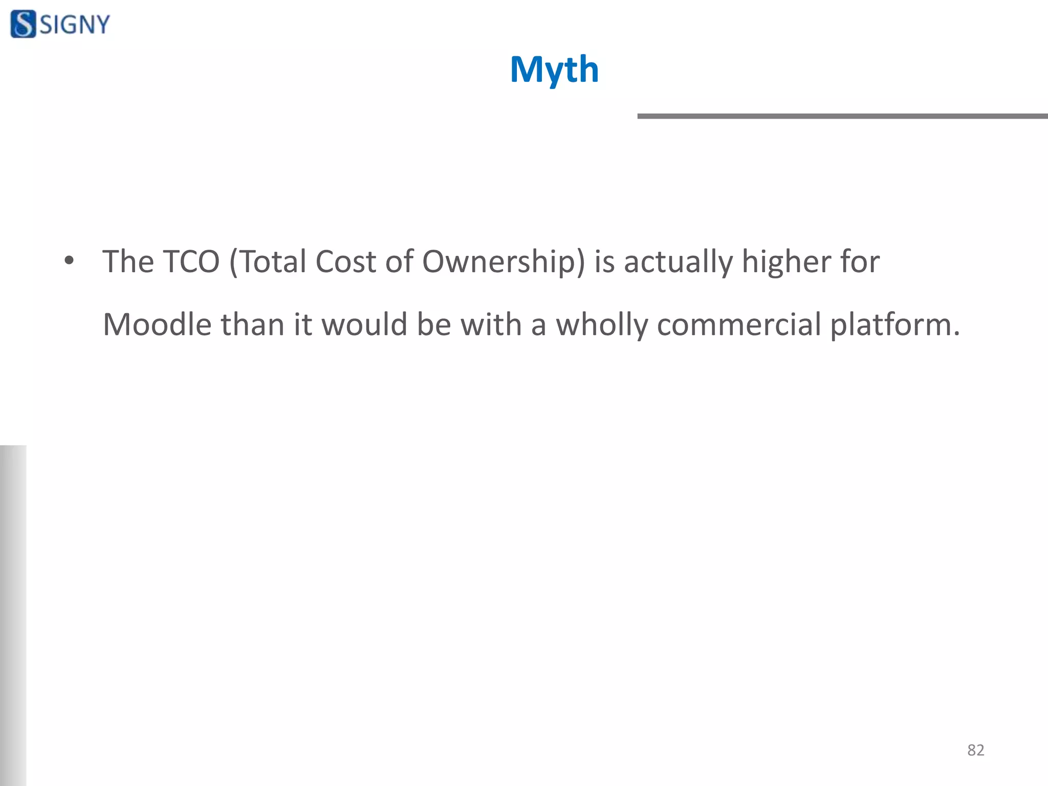 Myth
• The TCO (Total Cost of Ownership) is actually higher for
Moodle than it would be with a wholly commercial platform.
82
 