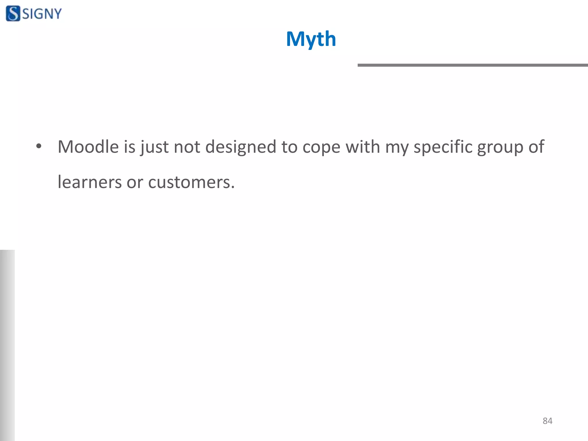 Myth
• Moodle is just not designed to cope with my specific group of
learners or customers.
84
 