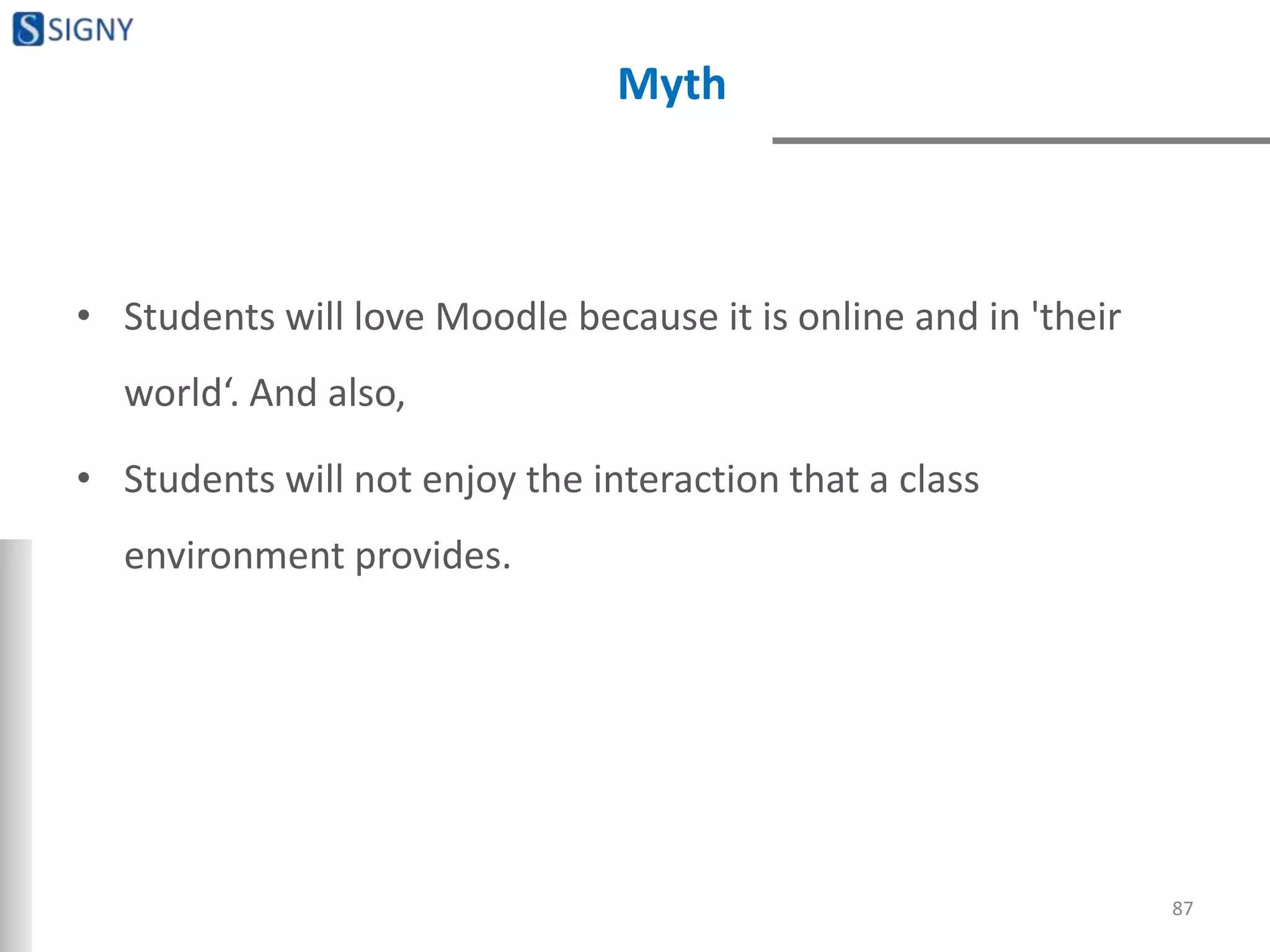 Myth
• Students will love Moodle because it is online and in 'their
world‘. And also,
• Students will not enjoy the interaction that a class
environment provides.
87
 