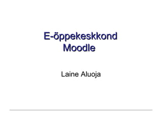 E-õppekeskkond Moodle   Laine Aluoja 