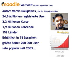Autor: Martin Dougiamas,  Perth, West-Australien  24,6 Millionen registrierte User 2,3 Millionen Kurse 1,9 Millionen Lehrende 199 Länder  Erhältlich in 78 Sprachen größte Seite: 200 000 User sehr populär seit 2003... weltweit  (Stand: September 2008) 