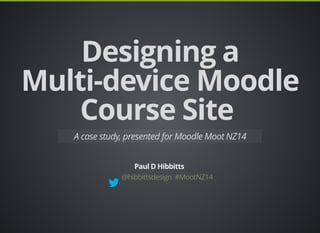 @hibbittsdesign #MootNZ14
Designing aDesigning a
Multi-device MoodleMulti-device Moodle
Course SiteCourse Site
A case study, presented for Moodle Moot NZ14
Paul D Hibbitts
 