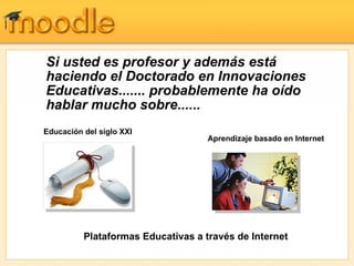 Si usted es profesor y además está haciendo el Doctorado en Innovaciones Educativas....... probablemente ha oído hablar mucho sobre...... Educación del siglo XXI   Aprendizaje basado en Internet Plataformas Educativas a través de Internet  