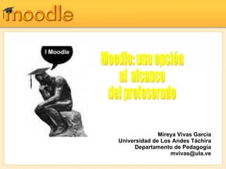 Mireya Vivas García Universidad de Los Andes Táchira Departamento de Pedagogía [email_address] Moodle: una opción  al  alcance  del profesorado  