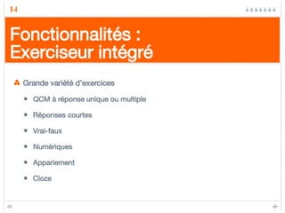 Fonctionnalités : Exerciseur intégré Grande variété d’exercices QCM à réponse unique ou multiple Réponses courtes Vrai-faux Numériques Appariement Cloze 
