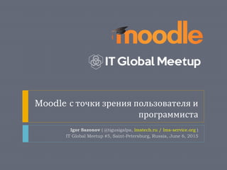 Moodle с точки зрения пользователя и
программиста
Igor Sazonov ( @tigusigalpa, lmstech.ru / lms-service.org )
IT Global Meetup #5, Saint-Petersburg, Russia, June 6, 2015
 