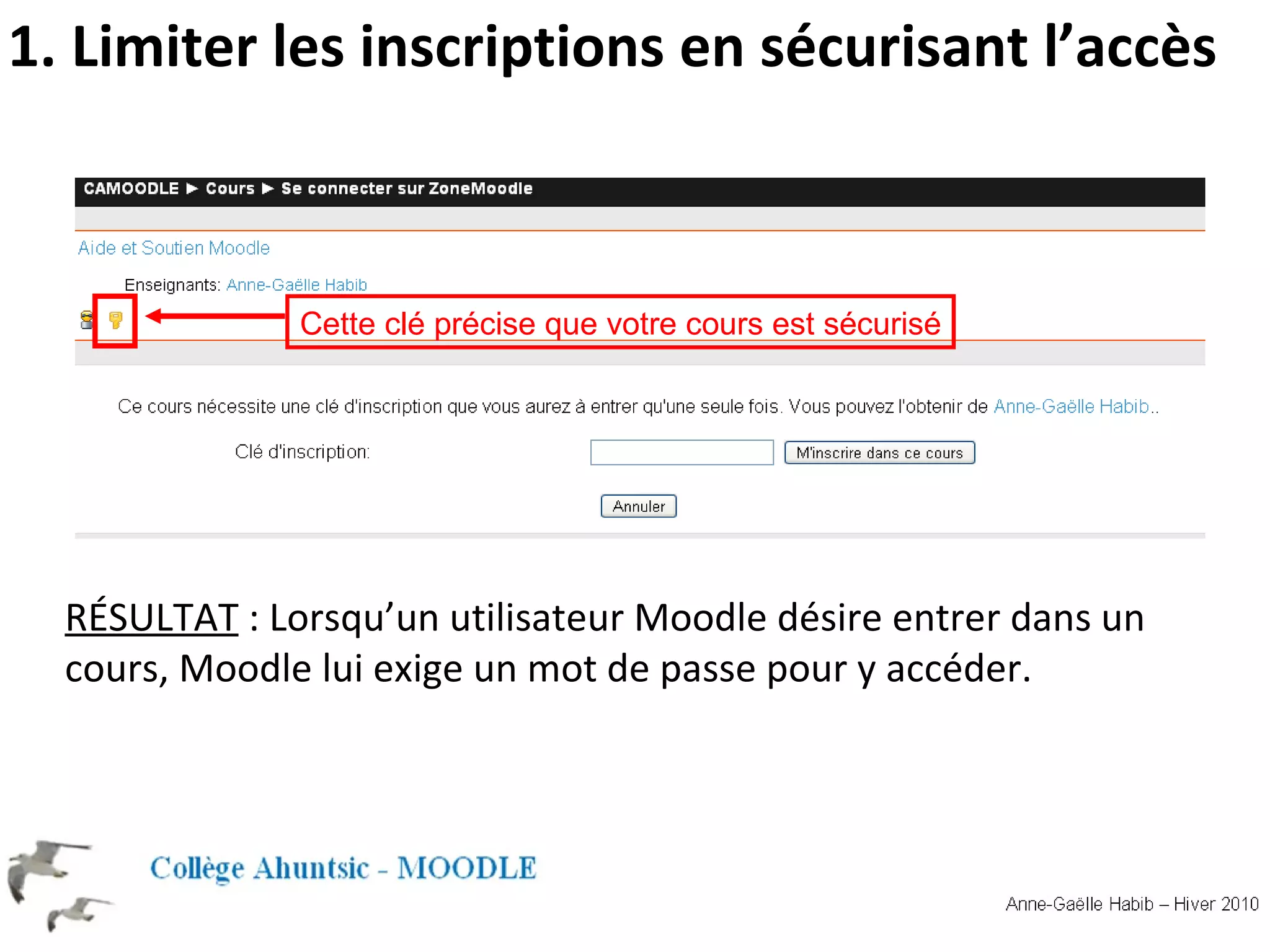 RÉSULTAT : Lorsqu’un utilisateur Moodle désire entrer dans un cours, Moodle lui exige un mot de passe pour y accéder. 1. Limiter les inscriptions en sécurisant l’accès Cette clé précise que votre cours est sécurisé