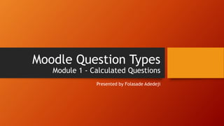 Moodle Question Types
Module 1 - Calculated Questions
Presented by Folasade Adedeji
 