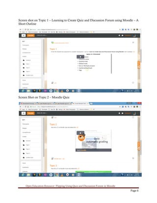 Open Education Resource: Flipping Using Quiz and Discussion Forum in Moodle
Page 6
Screen shot on Topic 1 – Learning to Create Quiz and Discussion Forum using Moodle – A
Short Outline
Screen Shot on Topic 2 – Moodle Quiz
 