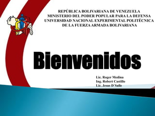 REPÚBLICA BOLIVARIANA DE VENEZUELA MINISTERIO DEL PODER POPULAR PARA LA DEFENSA UNIVERSIDAD NACIONAL EXPERIMENTAL POLITÉCNICA  DE LA FUERZA ARMADA BOLIVARIANA Bienvenidos Lic. Roger Medina Ing. Robert Castillo Lic. JesusD´Salle 