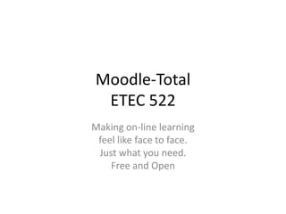 Moodle-TotalETEC 522 Making on-line learning feel like face to face. Just what you need. Free and Open 