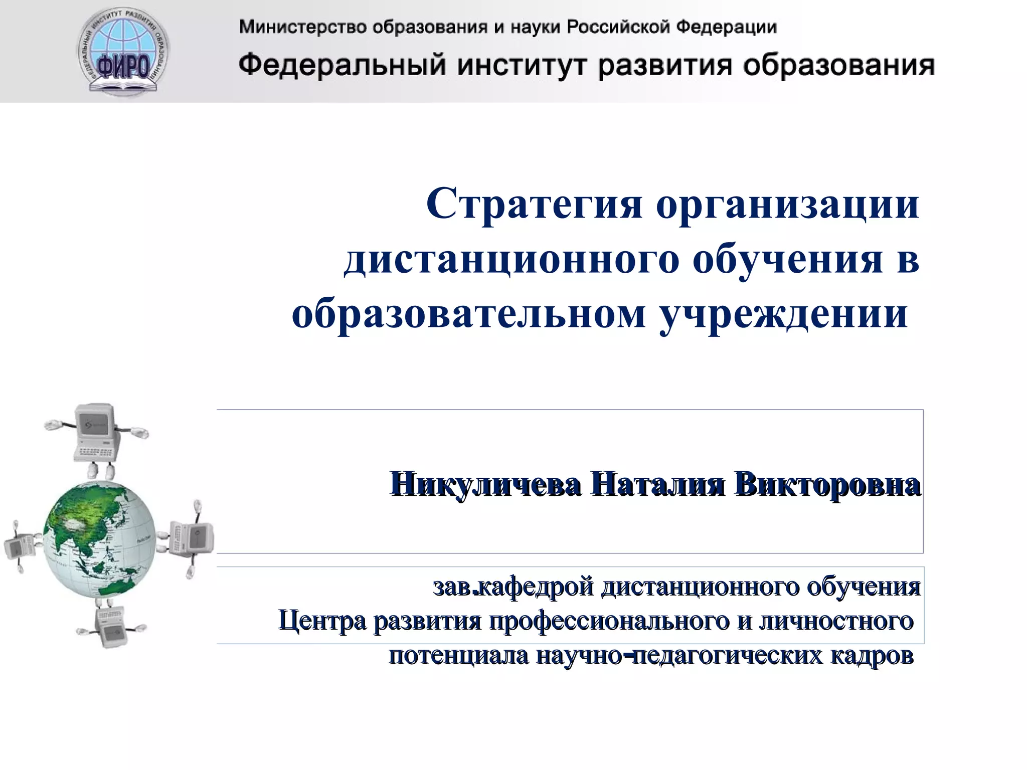 Стратегия организации дистанционного обучения в образовательном учреждении  Никуличева Наталия Викторовна     зав.кафедрой дистанционного обучения  Центра развития профессионального и личностного  потенциала научно-педагогических кадров  