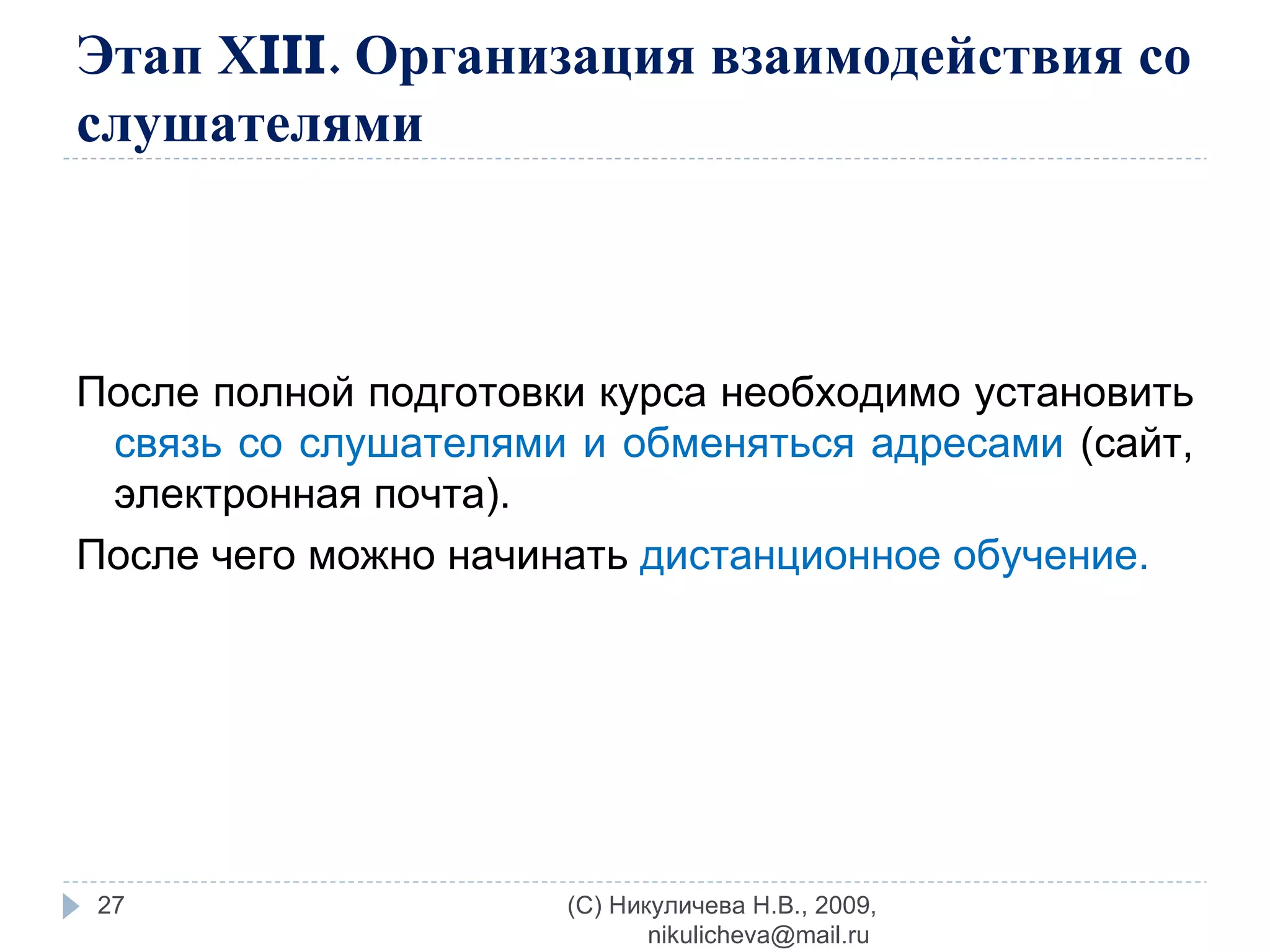 Этап Х III . Организация взаимодействия со слушателями После полной подготовки курса необходимо установить  связь со слушателями и обменяться адресами  (сайт, электронная почта).  После чего можно начинать  дистанционное обучение. (C) Никуличева Н.В., 2009, nikulicheva@mail.ru  