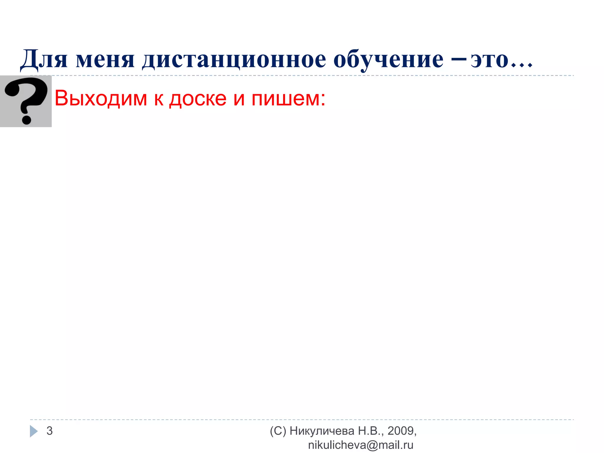 Для меня дистанционное обучение – это… Выходим к доске и пишем: (C) Никуличева Н.В., 2009, nikulicheva@mail.ru  