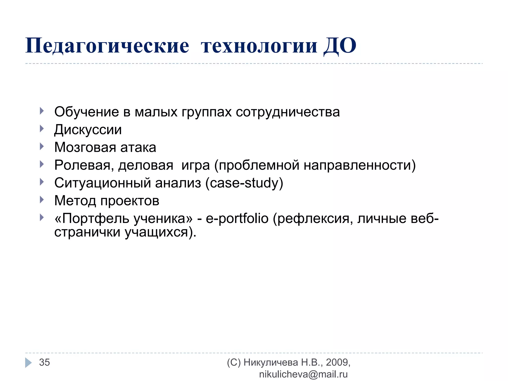Педагогические  технологии ДО Обучение в малых группах сотрудничества Дискуссии Мозговая атака Ролевая, деловая  игра (проблемной направленности) Ситуационный анализ ( case-study) Метод проектов «Портфель ученика» -  e-portfolio  (рефлексия, личные веб-странички учащихся). (C) Никуличева Н.В., 2009, nikulicheva@mail.ru  