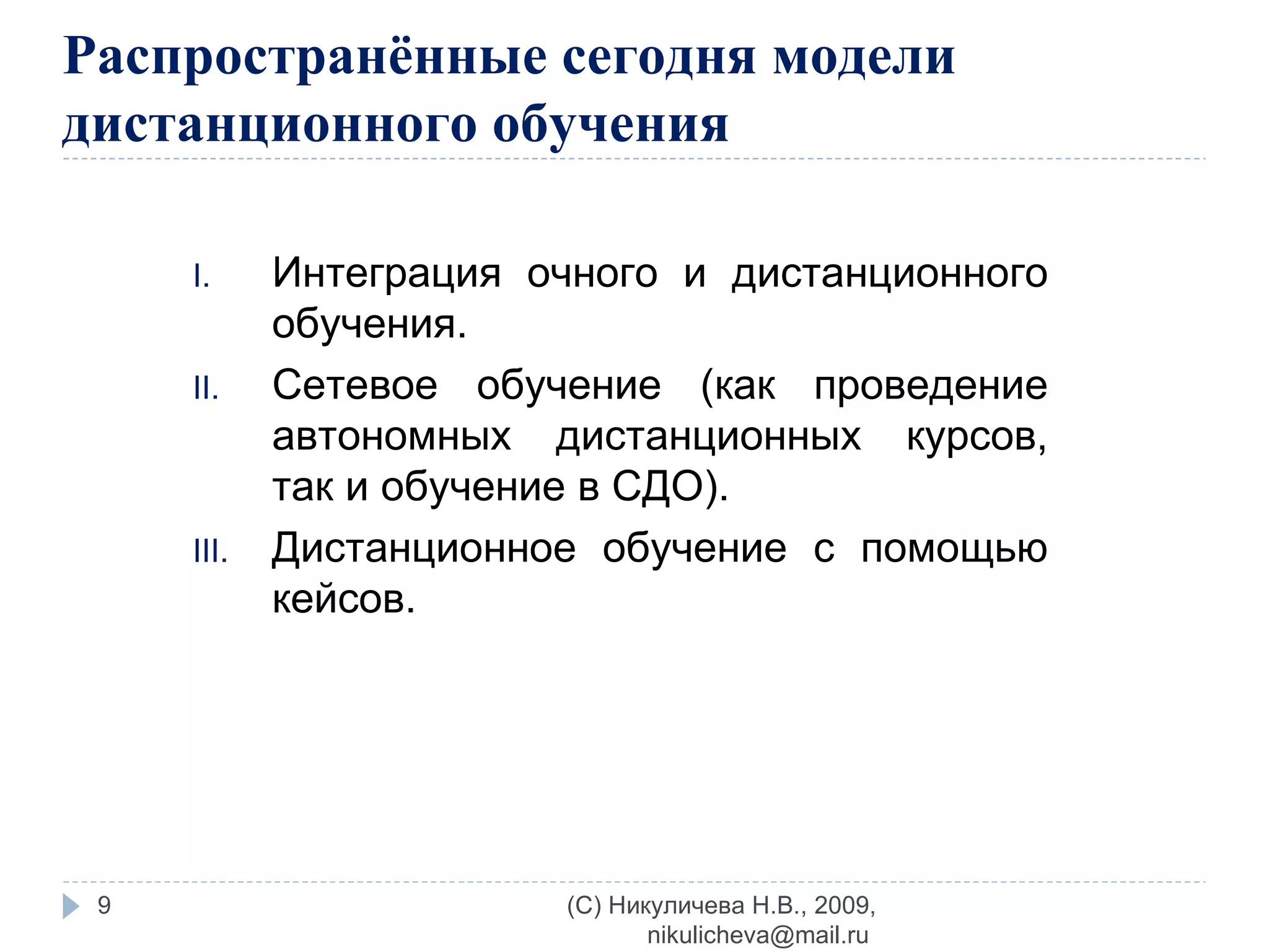 Распространённые сегодня модели дистанционного обучения  Интеграция очного и дистанционного обучения.  Сетевое обучение (как проведение автономных дистанционных курсов, так и обучение в СДО). Дистанционное обучение с помощью кейсов. (C) Никуличева Н.В., 2009, nikulicheva@mail.ru  