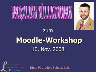 zum  Moodle-Workshop 10. Nov. 2008 Dipl.-Päd. Alois Schett, MSc Herzlich willkommen 