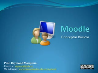 Moodle Conceptos Básicos Prof. Raymond Marquina.  Correo-e:  raymond@ula.ve Web docente: www.humanidades.ula.ve/raymond 