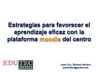 Estrategias para favorecer el
aprendizaje eficaz con la
plataforma moodle del centro
Juan Fco. Álvarez Herrero
juanfratic@gmail.com
 